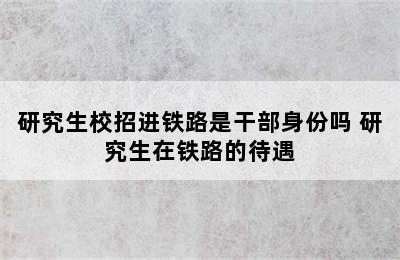 研究生校招进铁路是干部身份吗 研究生在铁路的待遇